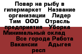 Повар на рыбу в гипермаркет › Название организации ­ Лидер Тим, ООО › Отрасль предприятия ­ Уборка › Минимальный оклад ­ 31 500 - Все города Работа » Вакансии   . Адыгея респ.